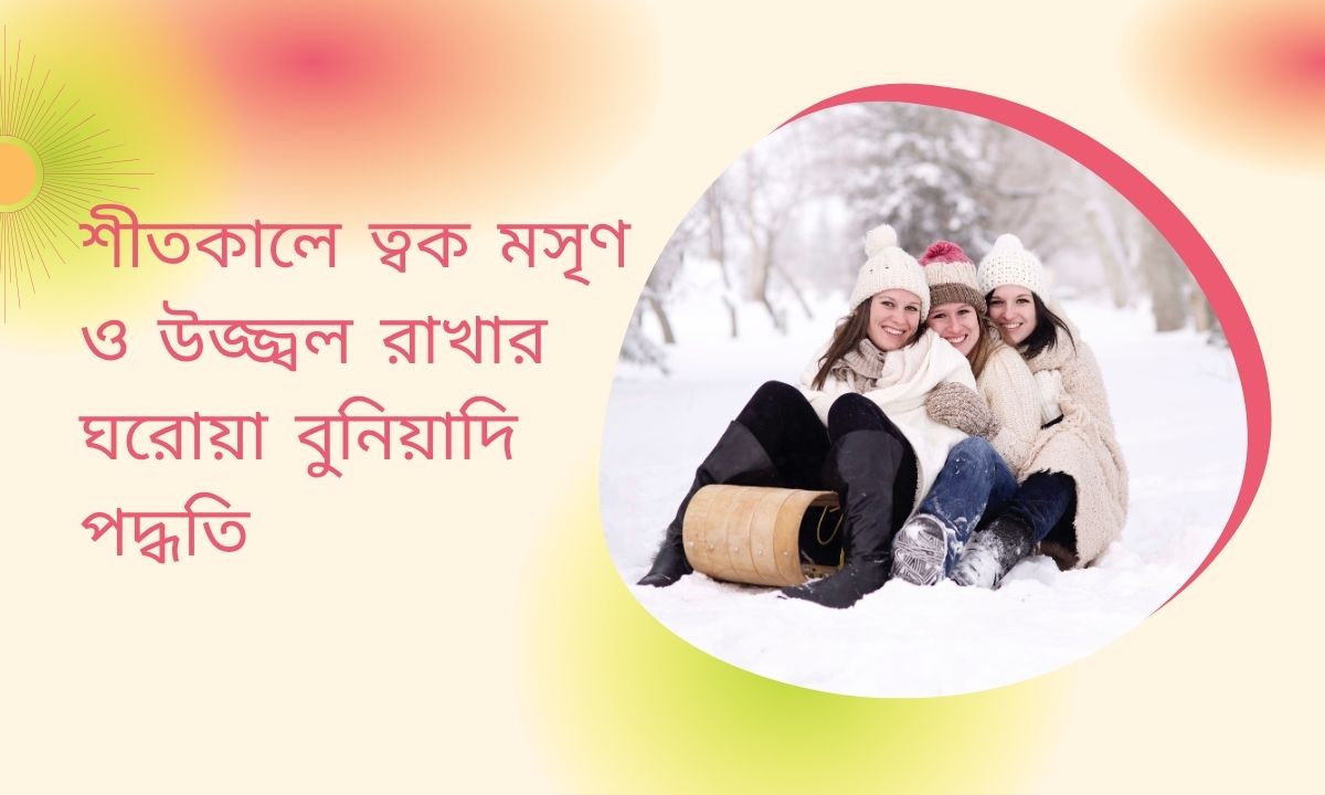 শীতকালে ত্বক মসৃণ ও উজ্জ্বল রাখার ঘরোয়া বুনিয়াদি পদ্ধতি